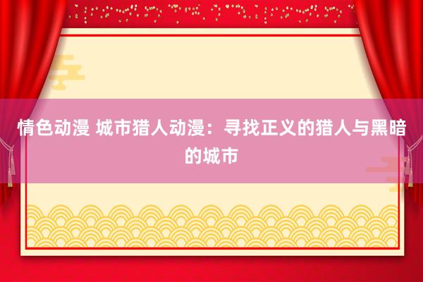 情色动漫 城市猎人动漫：寻找正义的猎人与黑暗的城市