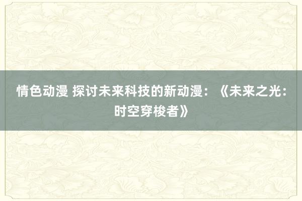 情色动漫 探讨未来科技的新动漫：《未来之光：时空穿梭者》