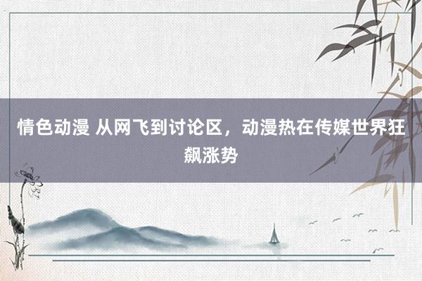 情色动漫 从网飞到讨论区，动漫热在传媒世界狂飙涨势