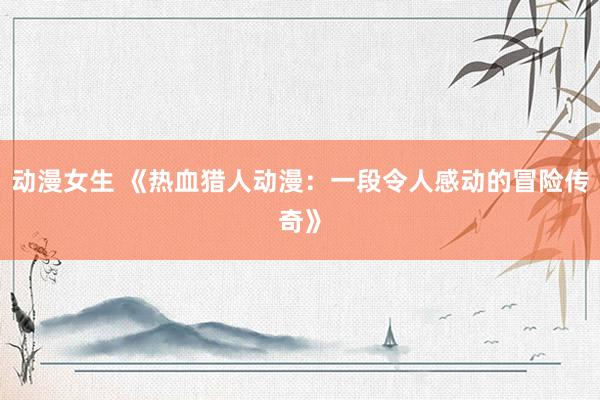 动漫女生 《热血猎人动漫：一段令人感动的冒险传奇》
