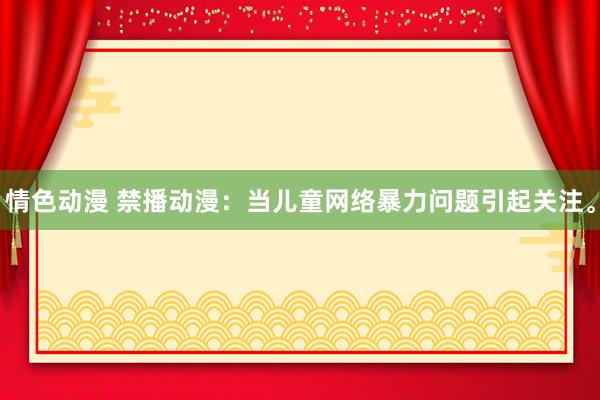 情色动漫 禁播动漫：当儿童网络暴力问题引起关注。