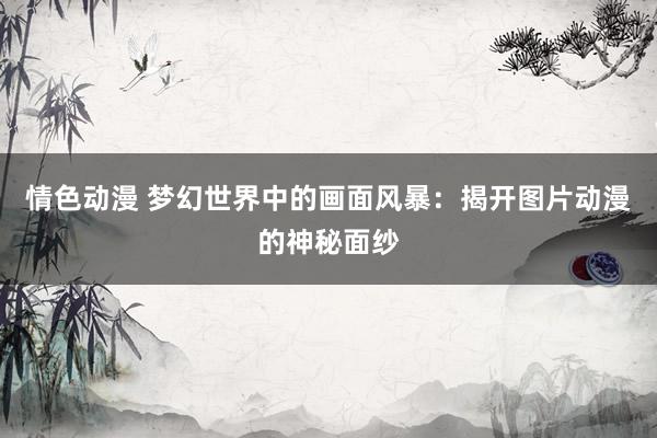 情色动漫 梦幻世界中的画面风暴：揭开图片动漫的神秘面纱