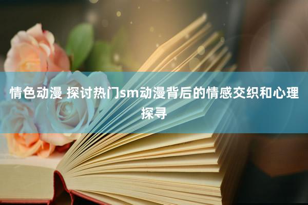 情色动漫 探讨热门sm动漫背后的情感交织和心理探寻