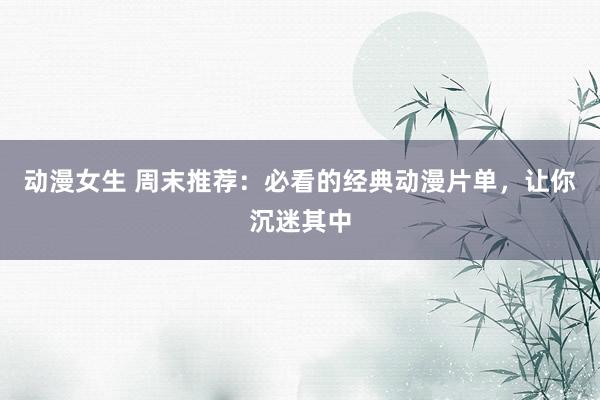 动漫女生 周末推荐：必看的经典动漫片单，让你沉迷其中